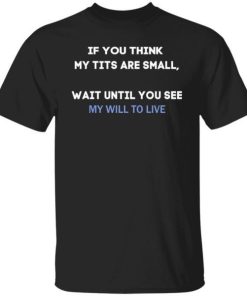 If You Think My Tits Are Small Wait Until You See My Will To Live Shirt.jpg
