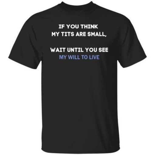 If You Think My Tits Are Small Wait Until You See My Will To Live Shirt.jpg
