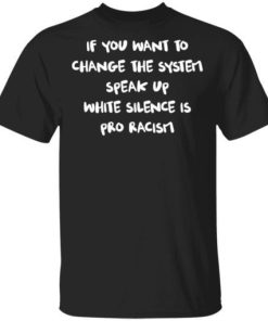 If You Want To Change The System Speak Up White Silence Is Pro Racism Shirt.jpg