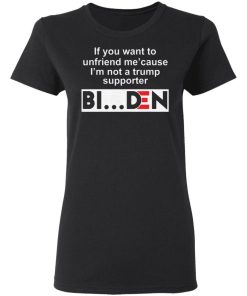 If You Want To Unfriend Me Cause Im Not A Trump Supporter Biden Shirt 1.jpg