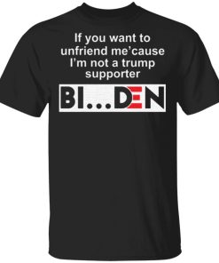 If You Want To Unfriend Me Cause Im Not A Trump Supporter Biden Shirt.jpg
