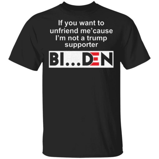 If You Want To Unfriend Me Cause Im Not A Trump Supporter Biden Shirt.jpg