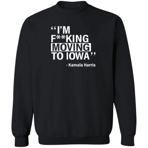 Im Fucking Moving To Iowa Kamala Harris Sweatshirt.png
