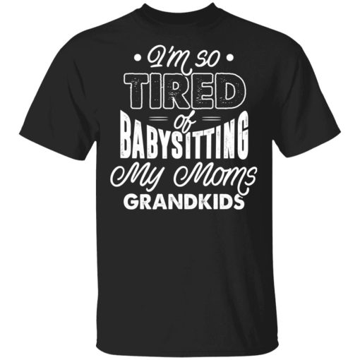 Im Real Tired Of Babysitting My Moms Grandkids Right Now Shirt.jpg