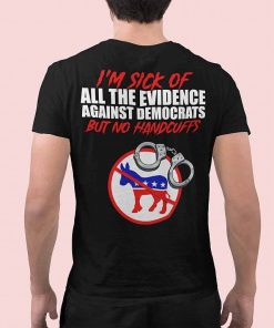 Im Sick Of All The Evidence Against Democrats But No Handcuffs Shirt 1.jpg