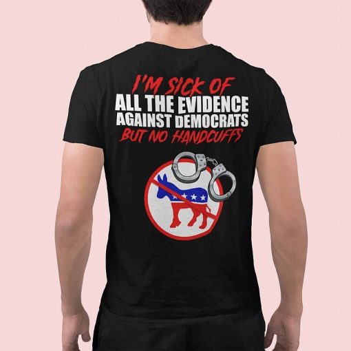Im Sick Of All The Evidence Against Democrats But No Handcuffs Shirt 1.jpg