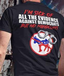 Im Sick Of All The Evidence Against Democrats But No Handcuffs Shirt 2.jpg