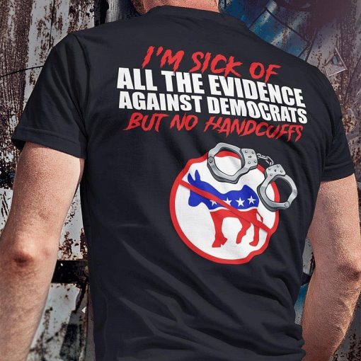Im Sick Of All The Evidence Against Democrats But No Handcuffs Shirt 2.jpg