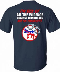Im Sick Of All The Evidence Against Democrats But No Handcuffs Shirt 3.jpg