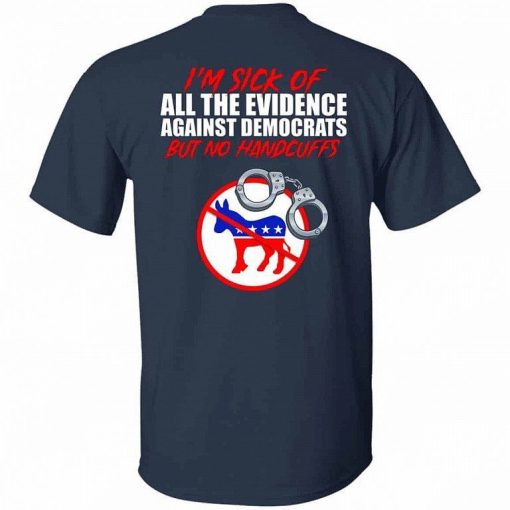 Im Sick Of All The Evidence Against Democrats But No Handcuffs Shirt 3.jpg