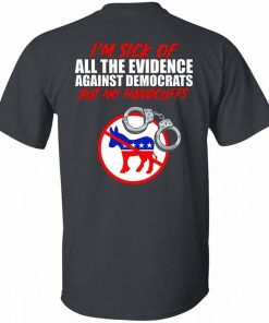 Im Sick Of All The Evidence Against Democrats But No Handcuffs Shirt 4.jpg