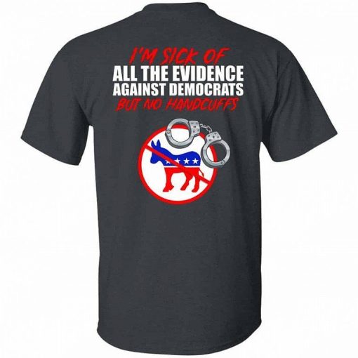Im Sick Of All The Evidence Against Democrats But No Handcuffs Shirt 4.jpg