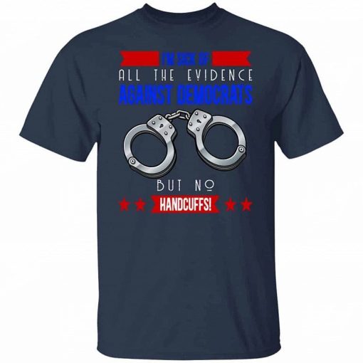 Im Sick Of All The Evidence Against Democrats But No Handcuffs T Shirt 2.jpg