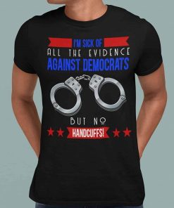 Im Sick Of All The Evidence Against Democrats But No Handcuffs T Shirt.jpg