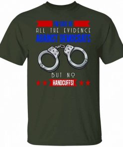 Im Sick Of All The Evidence Against Democrats But No Handcuffs T Shirt 4.jpg