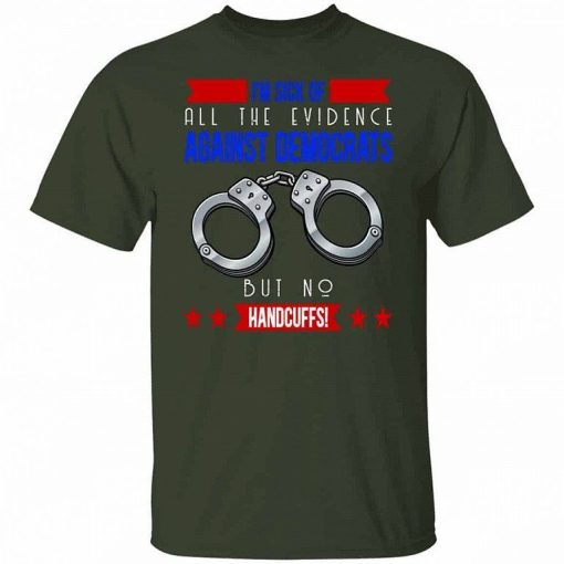 Im Sick Of All The Evidence Against Democrats But No Handcuffs T Shirt 4.jpg