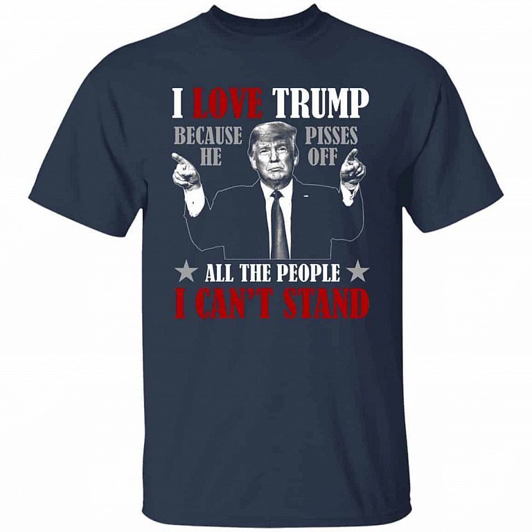 Trump Supporter Gifts I Love Trump Because He Pisses of All the People I Can’t Stand Shirt 4