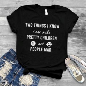 Two things I know I can make pretty kids and people mad Shirt 1