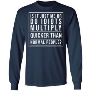 Is It Just Me Or Do Idiots Multiply Quicker Than Normal People Shirt 2