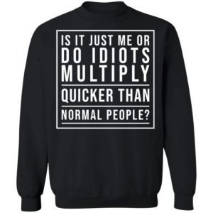 Is It Just Me Or Do Idiots Multiply Quicker Than Normal People Shirt 4
