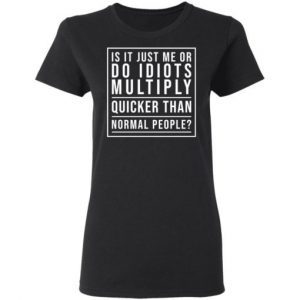 Is It Just Me Or Do Idiots Multiply Quicker Than Normal People Shirt 1