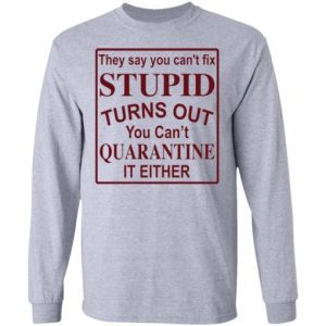 They say you can’t fix stupid turns out you can’t quarantine it either shirt 2