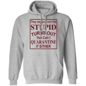 They say you can’t fix stupid turns out you can’t quarantine it either shirt 3
