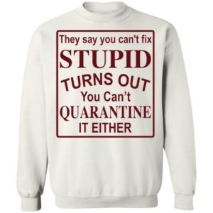 They say you can’t fix stupid turns out you can’t quarantine it either shirt 4