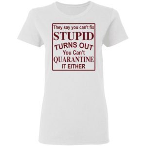 They say you can’t fix stupid turns out you can’t quarantine it either shirt 1