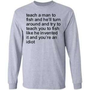Teach a man to fish and he’ll turn around and try to teach you to fish like he invented it and you're an idiot 2