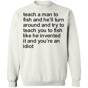 Teach a man to fish and he’ll turn around and try to teach you to fish like he invented it and you're an idiot 4