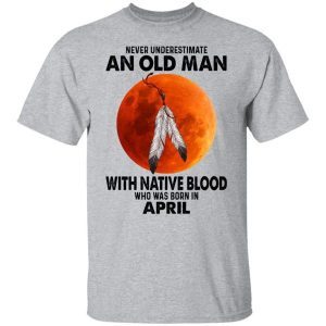 Never Underestimate An Old Man With Native Blood Who Was Born In April 2
