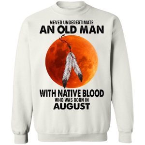 Never Underestimate An Old Man With Native Blood Who Was Born In August 2