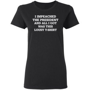 I Impeached The President And All I Got Was This Lousy T-shirt 1