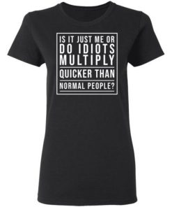Is It Just Me Or Do Idiots Multiply Quicker Than Normal People Shirt 1.jpg