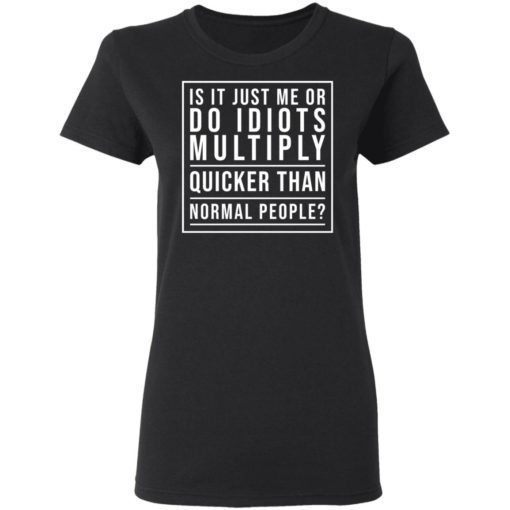 Is It Just Me Or Do Idiots Multiply Quicker Than Normal People Shirt 1.jpg