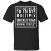 Is It Just Me Or Do Idiots Multiply Quicker Than Normal People Shirt.jpg