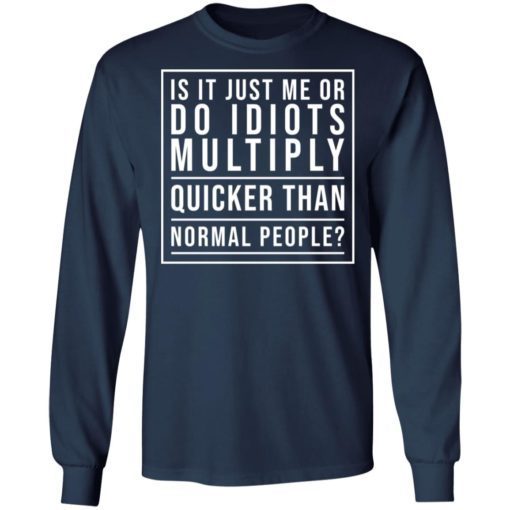 Is It Just Me Or Do Idiots Multiply Quicker Than Normal People Shirt 2.jpg