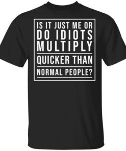 Is It Just Me Or Do Idiots Multiply Quicker Than Normal People Shirt.jpg