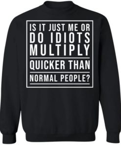Is It Just Me Or Do Idiots Multiply Quicker Than Normal People Shirt 4.jpg