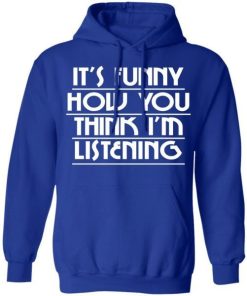 Its Funny How You Think Im Listening Shirt 2.jpg