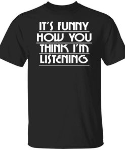 Its Funny How You Think Im Listening Shirt.jpg