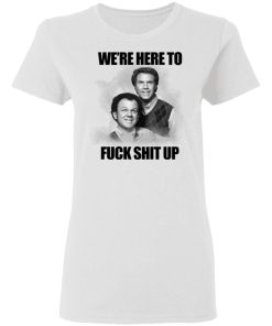 John C Reilly And Will Ferrell Were Here To Fuck Shit Up Shirt.jpg