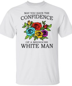 May You Have The Confidence Of A Mediocre White Man Shirt.jpg