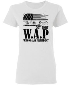 Me The People Got That Wap Wrong Ass President Shirt 1.jpg