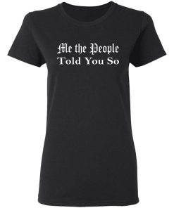 Me The People Told You So Shirt 4.jpg