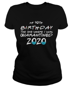 My 40th Birthday The One Where I Was Quarantined 2020 Shirt.png