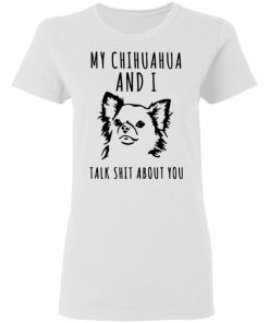 My Chihuahua And I Talk Shit About You Shirt 1.jpg