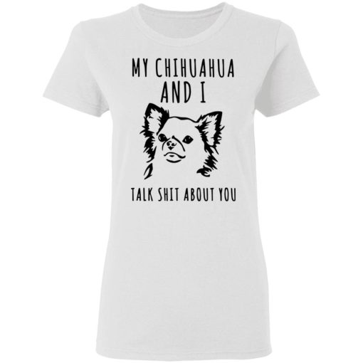 My Chihuahua And I Talk Shit About You Shirt 1.jpg