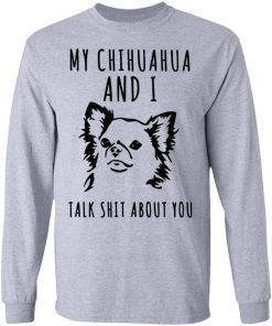 My Chihuahua And I Talk Shit About You Shirt 2.jpg